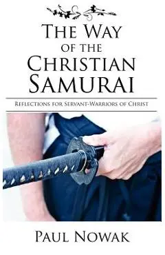 The Way of the Christian Samurai: Reflections for Servant-Warriors of Christ - Paul Nowak