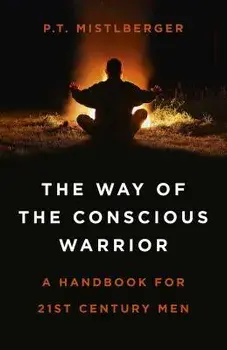 The Way of the Conscious Warrior: A Handbook for 21st Century Men, Paperback/P. T. Mistlberger
