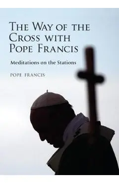 The Way of the Cross with Pope Francis: Meditations on the Stations - Pope Francis