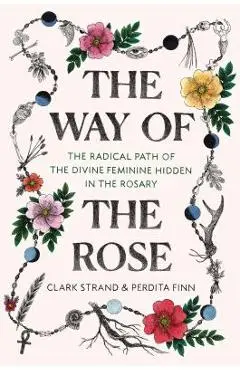 The Way of the Rose: The Radical Path of the Divine Feminine Hidden in the Rosary - Clark Strand