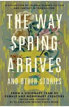 The Way Spring Arrives and Other Stories: A Collection of Chinese Science Fiction and Fantasy in Translation from a Visionary Team of Female and Nonbi - Yu Chen