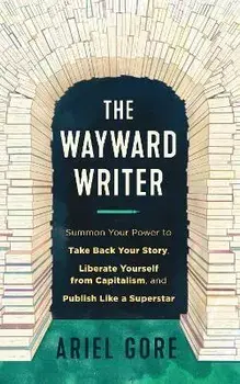 The Wayward Writer: Summon Your Power to Take Back Your Story, Liberate Yourself from Capitalism, and Publish Like a Superstar, Paperback/Ariel Gore