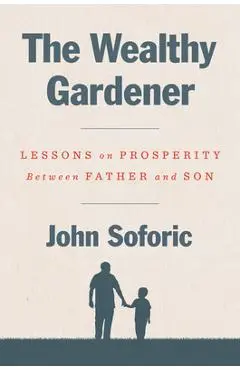The Wealthy Gardener: Lessons on Prosperity Between Father and Son - John Soforic