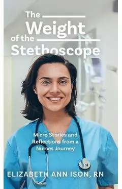 The Weight of the Stethoscope: Micro Stories and Reflections from a Nurses Journey - Elizabeth Ann Ison