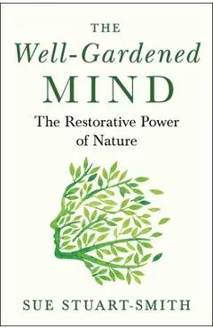 The Well-Gardened Mind: The Restorative Power of Nature - Sue Stuart-smith