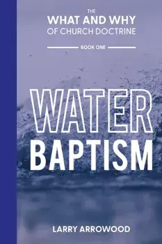 The What and Why of Church Doctrine: Water Baptism, Paperback/Larry M. Arrowood