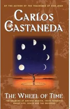 The Wheel of Time: The Shamans of Mexico Their Thoughts about Life Death and the Universe - Carlos Castaneda