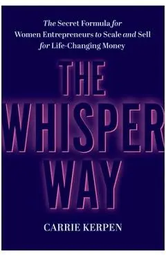 The Whisper Way: The Secret Formula for Women Entrepreneurs to Scale and Sell for Life-Changing Money - Carrie Kerpen