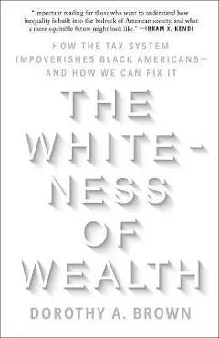 The Whiteness of Wealth: How the Tax System Impoverishes Black Americans--And How We Can Fix It - Dorothy A. Brown