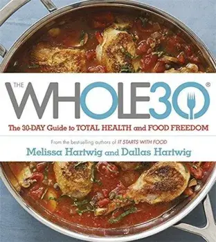 The Whole 30: The Official 30-Day Guide to Total Health and Food Freedom/Dallas Hartwig, Melissa Hartwig