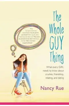 The Whole Guy Thing: What Every Girl Needs to Know about Crushes, Friendship, Relating, and Dating - Nancy N. Rue