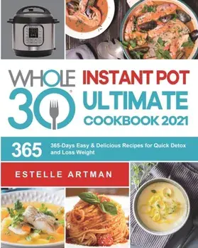 The Whole30 Instant Pot Ultimate Cookbook 2021: 365-Days Easy & Delicious Recipes for Quick Detox and Loss Weight/Estelle Artman