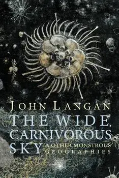The Wide, Carnivorous Sky and Other Monstrous Geographies, Paperback/John Langan