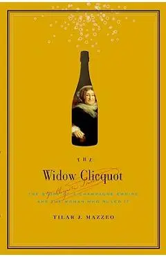 The Widow Clicquot: The Story of a Champagne Empire and the Woman Who Ruled It - Tilar J. Mazzeo