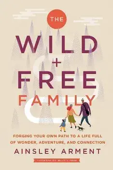 The Wild and Free Family. Forging Your Own Path to a Life Full of Wonder, Adventure, and Connection, Hardback/Ainsley Arment