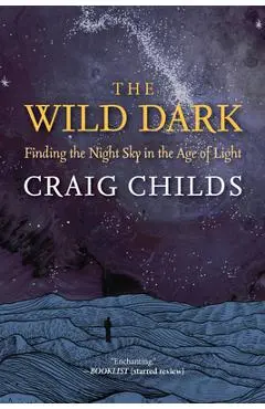 The Wild Dark: Finding the Night Sky in the Age of Light - Craig Childs