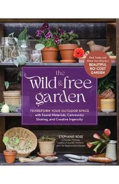 The Wild & Free Garden: Transform Your Outdoor Space with Found Materials, Community Sharing, and Creative Ingenuity - Stephanie Rose