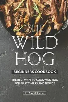 The Wild Hog Beginners Cookbook: The Best Ways to Cook Wild Hog for First Timers and Novice, Paperback/Angel Burns