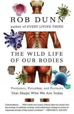 The Wild Life of Our Bodies: Predators, Parasites, and Partners That Shape Who We Are Today - Rob Dunn