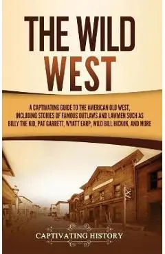 The Wild West: A Captivating Guide to the American Old West, Including Stories of Famous Outlaws and Lawmen Such as Billy the Kid, Pa - Captivating History