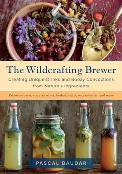 The Wildcrafting Brewer: Creating Unique Drinks and Boozy Concoctions from Nature's Ingredients, Paperback/Pascal Baudar