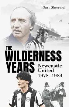 The Wilderness Years. Newcastle United 1978-1984, Hardback/Gary Sherrard