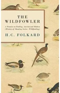 The Wildfowler - A Treatise on Fowling, Ancient and Modern (History of Shooting Series - Wildfowling) - H. C. Folkard
