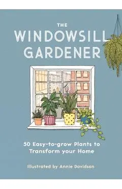 The Windowsill Gardener: 50 Easy-To-Grow Plants to Transform Your Home - Annie Davidson