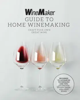 The WineMaker Guide to Home Winemaking. Craft Your Own Great Wine * Beginner to Advanced Techniques and Tips * Recipes for Classic Grape and Fruit Wines, Paperback/WineMaker