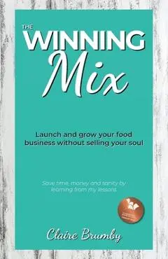 The Winning Mix: Launch and grow your food business without selling your soul - Claire Brumby
