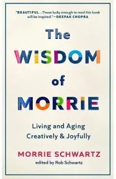 The Wisdom of Morrie: Living and Aging Creatively and Joyfully - Morrie Schwartz