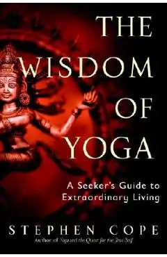 The Wisdom of Yoga: A Seeker's Guide to Extraordinary Living - Stephen Cope