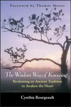 The Wisdom Way of Knowing: Reclaiming an Ancient Tradition to Awaken the Heart, Hardcover/Cynthia Bourgeault