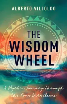 The Wisdom Wheel. A Mythic Journey through the Four Directions, Hardback/Alberto, PhD Villoldo