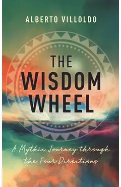 The Wisdom Wheel: A Mythic Journey Through the Four Directions - Alberto Villoldo