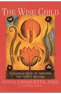 The Wise Child: A Spiritual Guide to Nurturing Your Child's Intuition - Sonia Choquette
