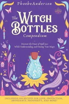 The Witch Bottles Compendium: Discover the Power of Spell Jars While Understanding and Owning Your Magic. Including 100 Recipes for Love, Protection, Hardcover/Phoebe Anderson