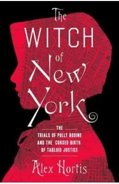The Witch of New York: The Trials of Polly Bodine and the Cursed Birth of Tabloid Justice - Alex Hortis