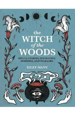The Witch of the Woods: Spells, Charms, Divination, Remedies, and Folklore - Kiley Mann