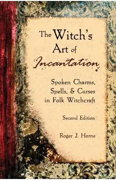 The Witch's Art of Incantation: Spoken Charms, Spells, & Curses in Folk Witchcraft - Roger J. Horne