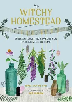 The Witchy Homestead: Spells, Rituals, and Remedies for Creating Magic at Home, Hardcover/Nikki Van De Car