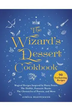 The Wizard's Dessert Cookbook: Magical Recipes Inspired by Harry Potter, the Hobbit, Fantastic Beasts, the Chronicles of Narnia, and More - Aurelia Beaupommier