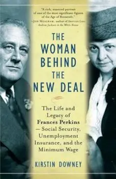The Woman Behind the New Deal: The Life and Legacy of Frances Perkins--Social Security, Unemployment Insurance, and the Minimum Wage, Paperback/Kirstin Downey