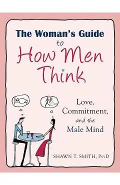 The Woman's Guide to How Men Think: Love, Commitment, and the Male Mind - Shawn T. Smith