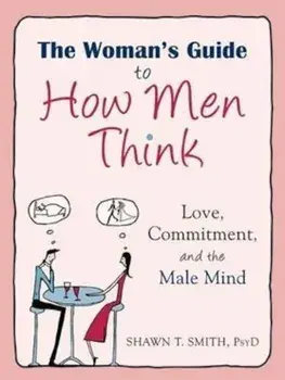 The Woman's Guide to How Men Think: Love, Commitment, and the Male Mind, Paperback/Shawn T. Smith