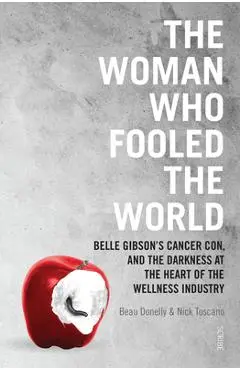 The Woman Who Fooled the World: Belle Gibson's Cancer Con, and the Darkness at the Heart of the Wellness Industry - Beau Donelly