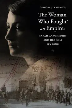 The Woman Who Fought an Empire: Sarah Aaronsohn and Her Nili Spy Ring, Hardcover/Gregory J. Wallance