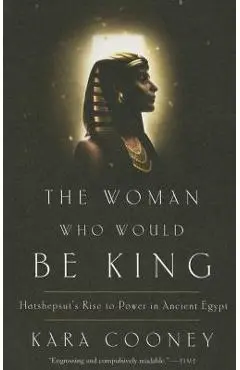 The Woman Who Would Be King: Hatshepsut's Rise to Power in Ancient Egypt - Kara Cooney