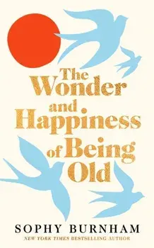 The Wonder and Happiness of Being Old, Hardback/Sophy Burnham
