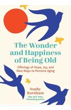 The Wonder and Happiness of Being Old: Offerings of Hope, Joy, and New Ways to Perceive Aging - Sophy Burnham